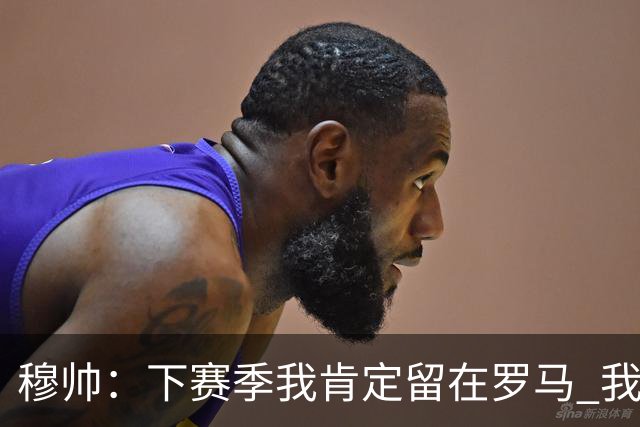 穆帅：下赛季我肯定留在罗马 我们能拿欧冠席位