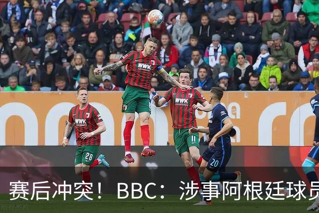赛后冲突！BBC：涉事阿根廷球员及教练面临停赛，足协或被罚款